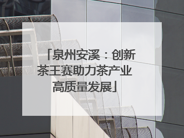 泉州安溪：创新茶王赛助力茶产业高质量发展