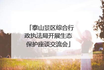 泰山景区综合行政执法局开展生态保护座谈交流会