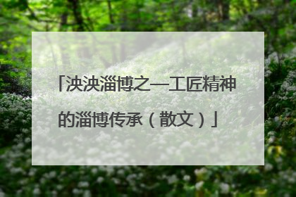 泱泱淄博之—工匠精神的淄博传承（散文）