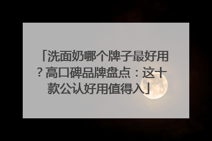 洗面奶哪个牌子最好用？高口碑品牌盘点：这十款公认好用值得入