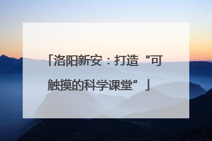 洛阳新安：打造“可触摸的科学课堂”