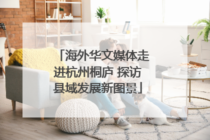 海外华文媒体走进杭州桐庐 探访县域发展新图景