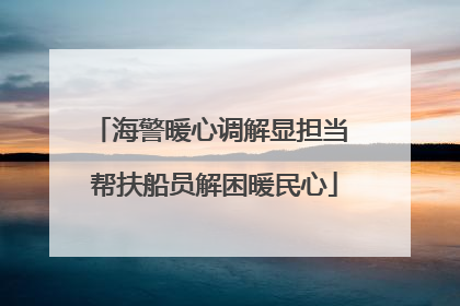 海警暖心调解显担当 帮扶船员解困暖民心