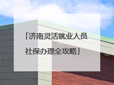 济南灵活就业人员社保办理全攻略