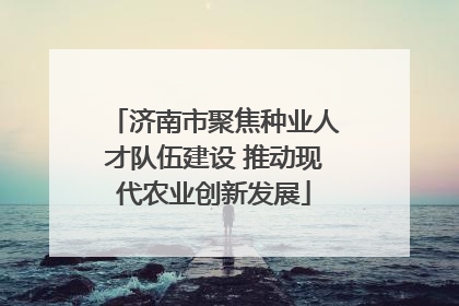 济南市聚焦种业人才队伍建设 推动现代农业创新发展