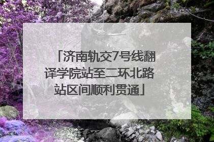 济南轨交7号线翻译学院站至二环北路站区间顺利贯通