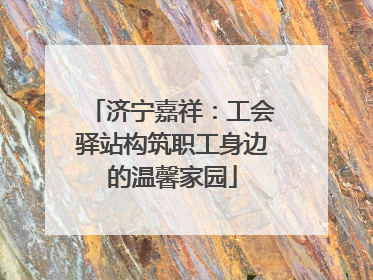 济宁嘉祥：工会驿站构筑职工身边的温馨家园