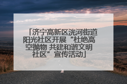 济宁高新区洸河街道阳光社区开展“杜绝高空抛物 共建和谐文明社区”宣传活动