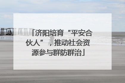 济阳培育“平安合伙人”，推动社会资源参与群防群治