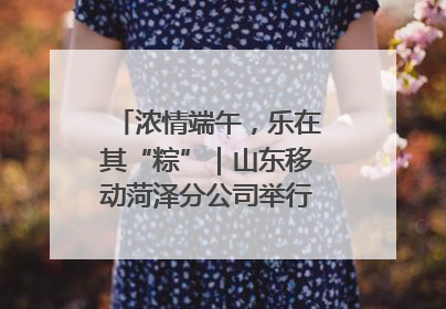 浓情端午，乐在其“粽”｜山东移动菏泽分公司举行端午节主题活动