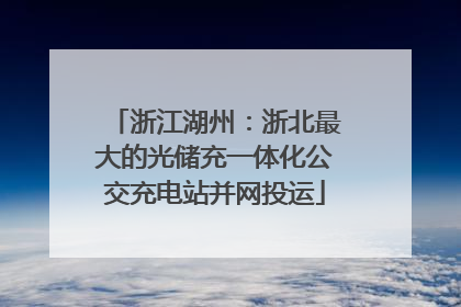 浙江湖州：浙北最大的光储充一体化公交充电站并网投运