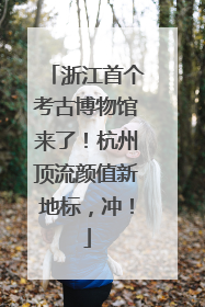 浙江首个考古博物馆来了！杭州顶流颜值新地标，冲！