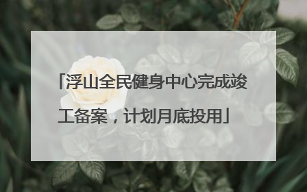浮山全民健身中心完成竣工备案，计划月底投用