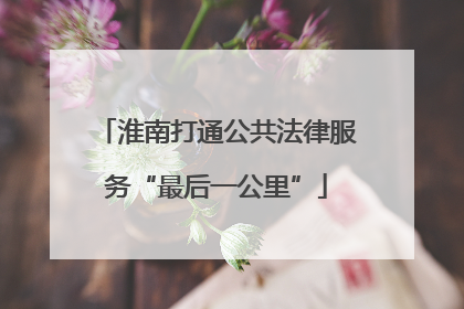 淮南打通公共法律服务“最后一公里”