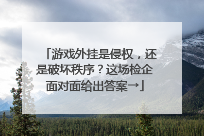 游戏外挂是侵权，还是破坏秩序？这场检企面对面给出答案→