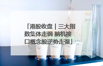 港股收盘｜三大指数集体走弱 脑机接口概念股逆势走强