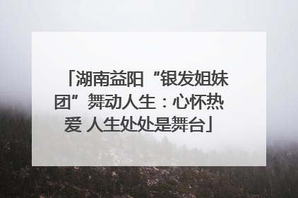 湖南益阳“银发姐妹团”舞动人生：心怀热爱 人生处处是舞台