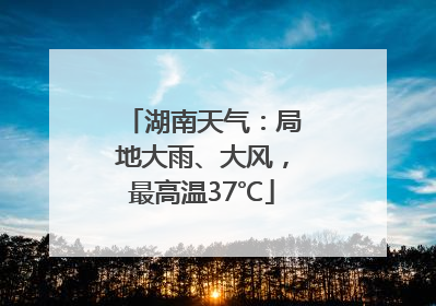 湖南天气：局地大雨、大风，最高温37℃