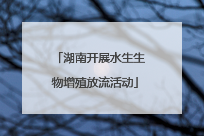 湖南开展水生生物增殖放流活动