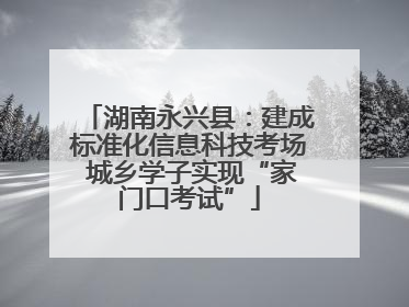 湖南永兴县：建成标准化信息科技考场 城乡学子实现“家门口考试”