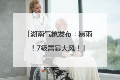 湖南气象发布：暴雨！7级雷暴大风！