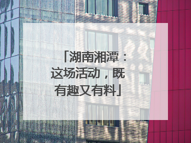 湖南湘潭：这场活动，既有趣又有料