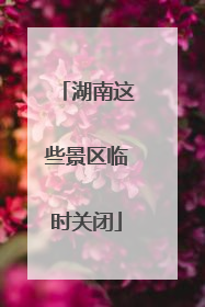湖南这些景区临时关闭