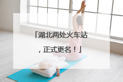 湖北两处火车站，正式更名！