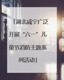 湖北咸宁广泛开展“六一”儿童节消防主题系列活动