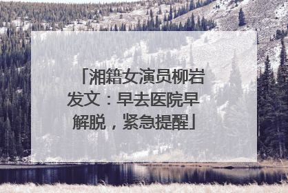 湘籍女演员柳岩发文：早去医院早解脱，紧急提醒
