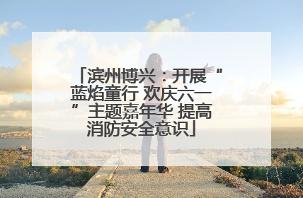 滨州博兴：开展“蓝焰童行 欢庆六一”主题嘉年华 提高消防安全意识
