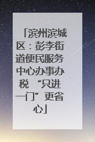 滨州滨城区：彭李街道便民服务中心办事办税 “只进一门”更省心