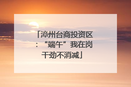 漳州台商投资区：“端午”我在岗 干劲不消减