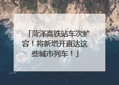 菏泽高铁站车次扩容！将新增开直达这些城市列车！