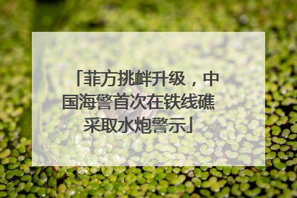 菲方挑衅升级，中国海警首次在铁线礁采取水炮警示