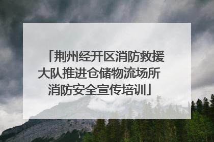 荆州经开区消防救援大队推进仓储物流场所消防安全宣传培训
