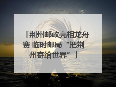 荆州邮政亮相龙舟赛 临时邮局“把荆州寄给世界”