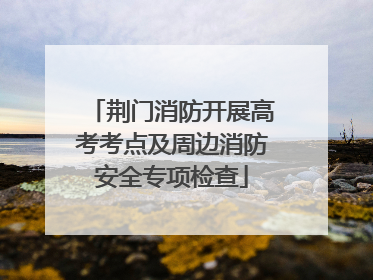 荆门消防开展高考考点及周边消防安全专项检查