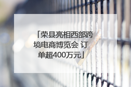 荣县亮相西部跨境电商博览会 订单超400万元