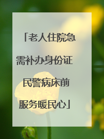 老人住院急需补办身份证 民警病床前服务暖民心