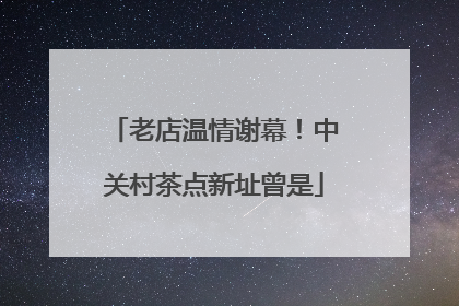 老店温情谢幕！中关村茶点新址曾是