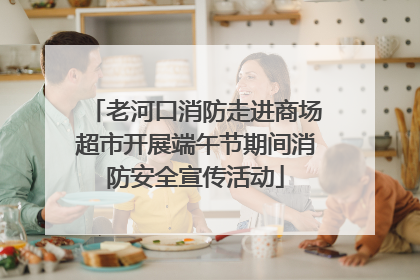 老河口消防走进商场超市开展端午节期间消防安全宣传活动