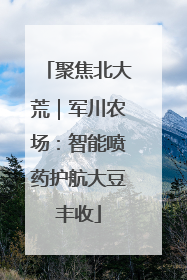 聚焦北大荒｜军川农场：智能喷药护航大豆丰收
