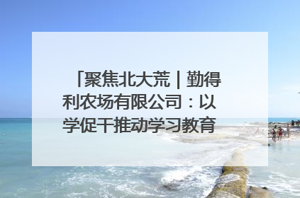 聚焦北大荒｜勤得利农场有限公司：以学促干推动学习教育“升温提速”