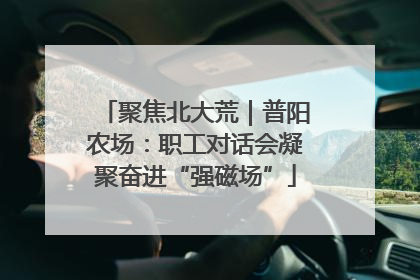 聚焦北大荒｜普阳农场：职工对话会凝聚奋进“强磁场”
