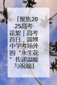 聚焦2025高考·花絮｜高考首日，淄博中学考场外的“永生花”传递温暖与祝福