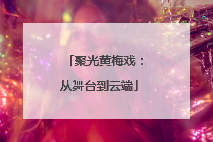 聚光黄梅戏：从舞台到云端
