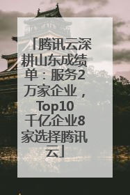 腾讯云深耕山东成绩单：服务2万家企业，Top10千亿企业8家选择腾讯云