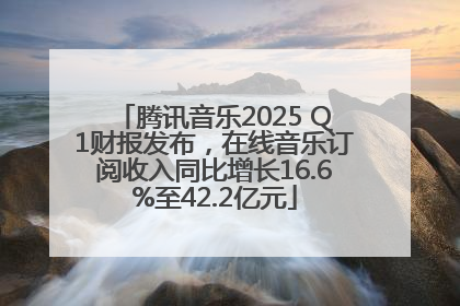 腾讯音乐2025 Q1财报发布,在线音乐订阅收入同比增长16.6%至42.2亿元