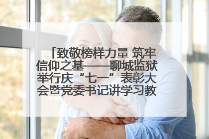 致敬榜样力量 筑牢信仰之基——聊城监狱举行庆“七一”表彰大会暨党委书记讲学习教育专题党课